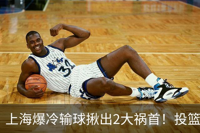 上海爆冷输球揪出2大祸首！投篮25中9，正负值-32，打的太差了