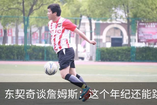 东契奇谈詹姆斯：这个年纪还能跳那么高太疯狂