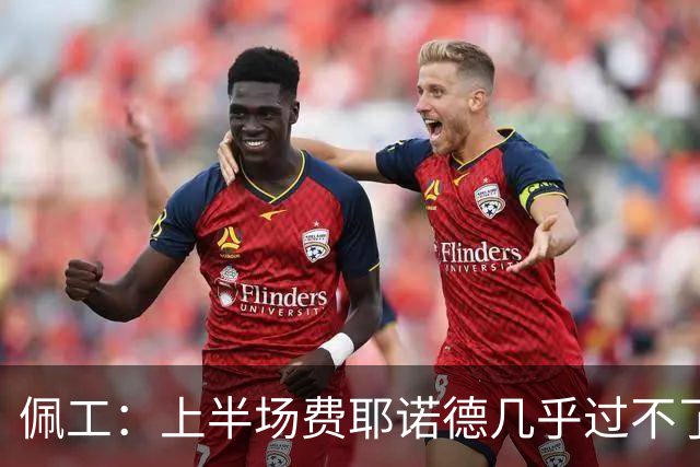 佩工：上半场费耶诺德几乎过不了半场，防守确实不是我们的风格