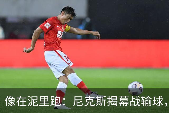 "像在泥里跑"：尼克斯揭幕战输球，主帅点出快攻失分差距