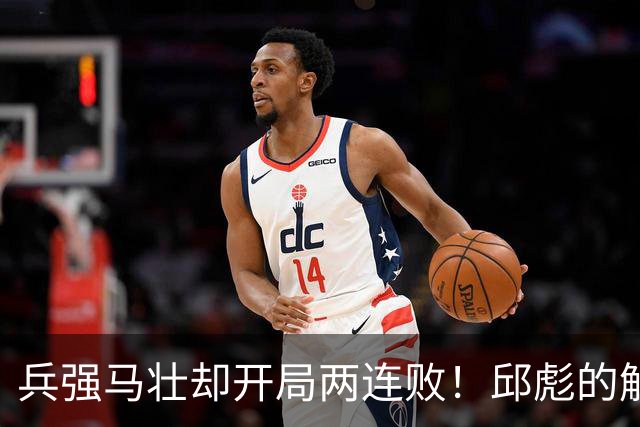 兵强马壮却开局两连败！邱彪的解释耐人寻味，是时候召唤巩晓彬了