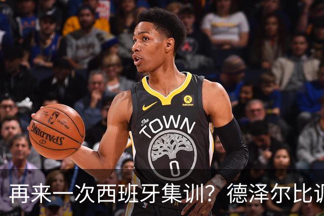 再来一次西班牙集训？德泽尔比调侃：我今晚就可以再去一趟