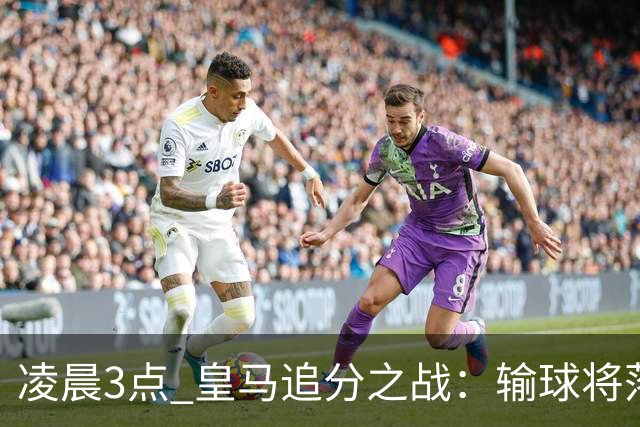 凌晨3点 皇马追分之战：输球将落后巴萨9分！姆巴佩冲击10球