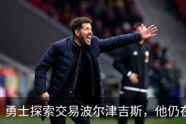 勇士探索交易波尔津吉斯，他仍在认真考虑篮球生涯前景