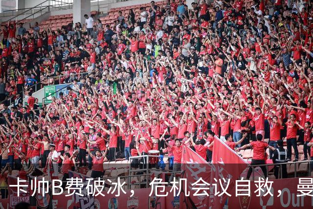 卡帅B费破冰，危机会议自救，曼联拒绝坠入降级区