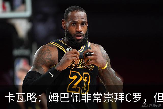 卡瓦略：姆巴佩非常崇拜C罗，但他最初的自我意识和后者不同