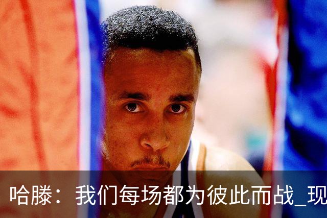 哈滕：我们每场都为彼此而战 现在更是为杰伦威和华莱士而战