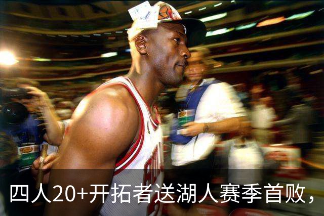 四人20+开拓者送湖人赛季首败，东契奇空砍41+5+9利拉德21+5