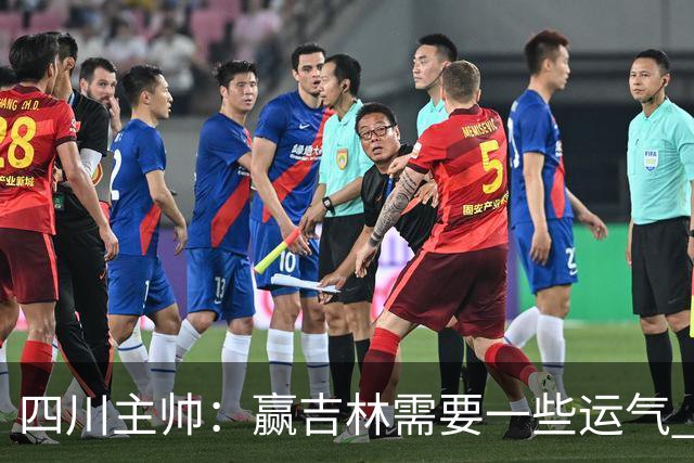 四川主帅：赢吉林需要一些运气 我们的球员很聪明知道怎么控制情绪