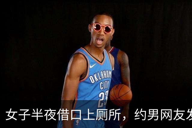 女子半夜借口上厕所，约男网友发生关系，男网友嫌她长得丑不愿意，两人打起来，女子再次被发现身上盖满树叶