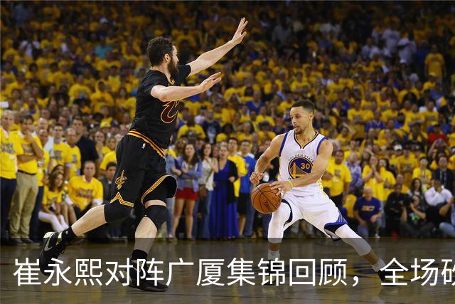 崔永熙对阵广厦集锦回顾，全场砍下16分2篮板带队取胜