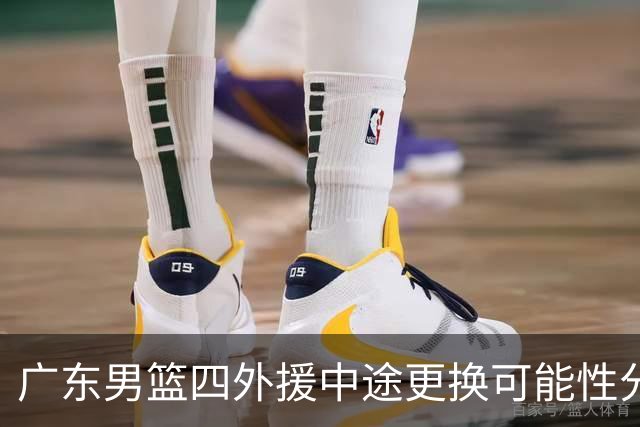 广东男篮四外援中途更换可能性分析