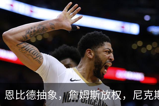 恩比德抽象，詹姆斯放权，尼克斯单打成瘾葬送戒指夜