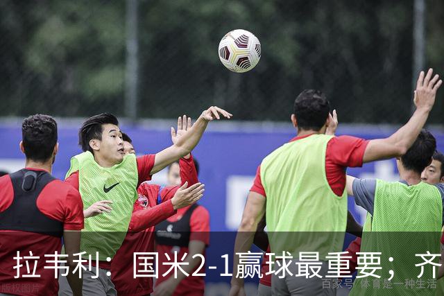 拉韦利：国米2-1赢球最重要；齐沃让我踢中路