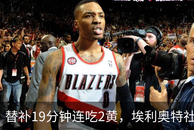 替补19分钟连吃2黄，埃利奥特社媒致歉：这样的事不会再发生