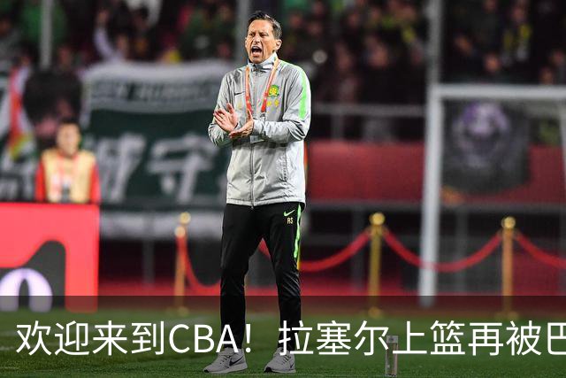 欢迎来到CBA！拉塞尔上篮再被巴吉大帽，目前7中1已被封盖2次