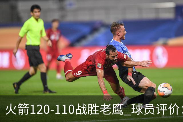 火箭120-110战胜老鹰 球员评价：5人优秀，4人及格