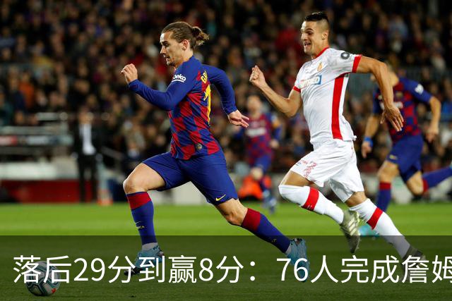 落后29分到赢8分：76人完成詹姆斯生涯最大逆转