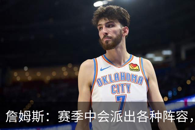 詹姆斯：赛季中会派出各种阵容，磨合越久效果越好