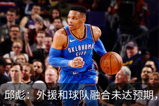 邱彪：外援和球队融合未达预期，会积极调整也做预案