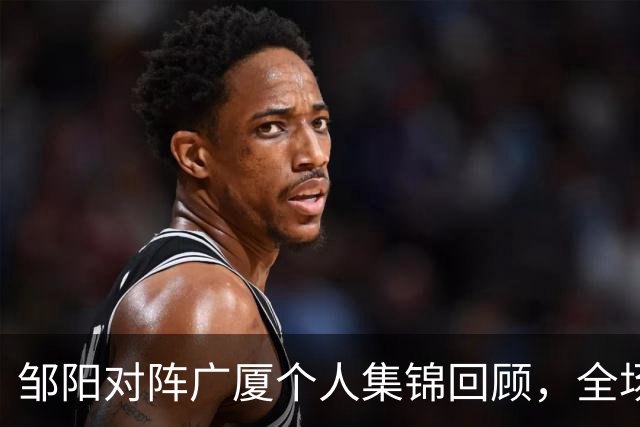 邹阳对阵广厦个人集锦回顾，全场得到25分7篮板7抢断
