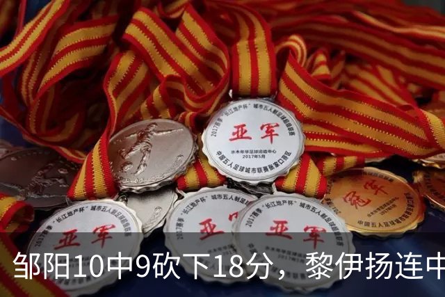 邹阳10中9砍下18分，黎伊扬连中两记三分反超广厦