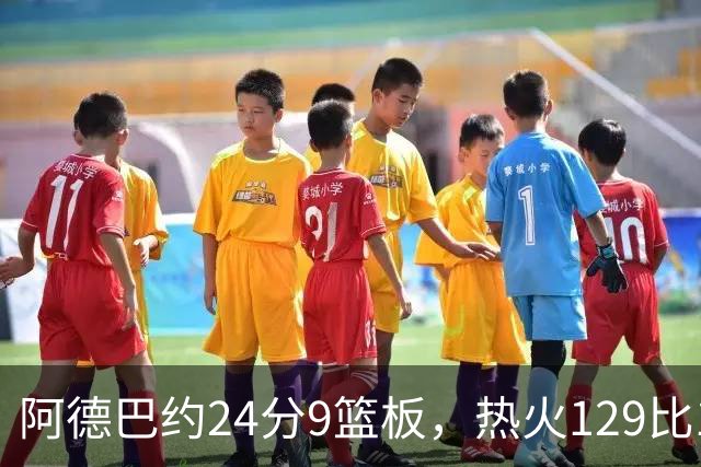 阿德巴约24分9篮板，热火129比117送老鹰赛季首败