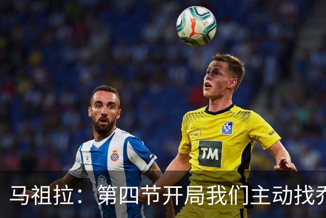 马祖拉：第四节开局我们主动找乔治进攻 他和塔图姆逐渐适应体系