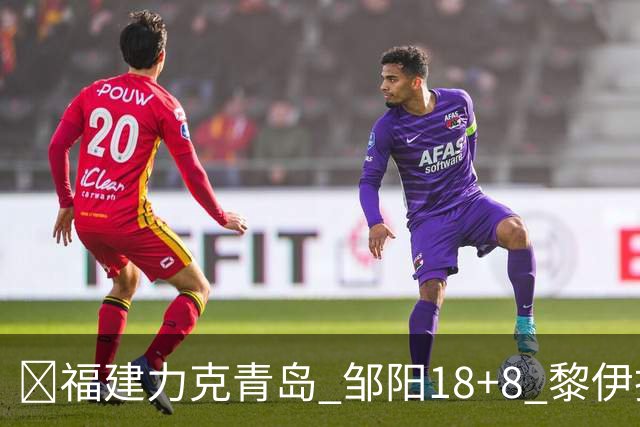 🏀福建力克青岛 邹阳18+8 黎伊扬19分 韦瑟斯庞28+7
