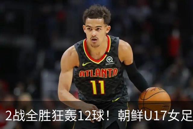 2战全胜狂轰12球！朝鲜U17女足踢疯了，提前一轮出线，剑指世界杯三连冠
