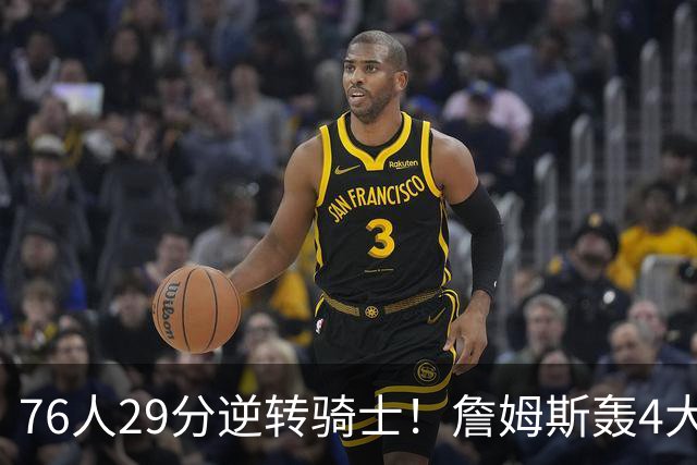 76人29分逆转骑士！詹姆斯轰4大纪录，他拿底薪太让联盟29队眼红