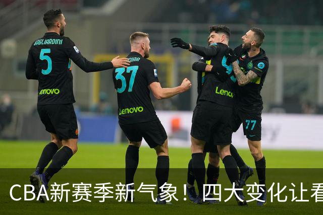 CBA新赛季新气象！四大变化让看点拉满，别傻傻只知道升降级