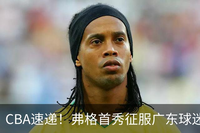 CBA速递！弗格首秀征服广东球迷，段睿骐拿到常规赛生涯首胜，李昂执教新理念首秀惊艳