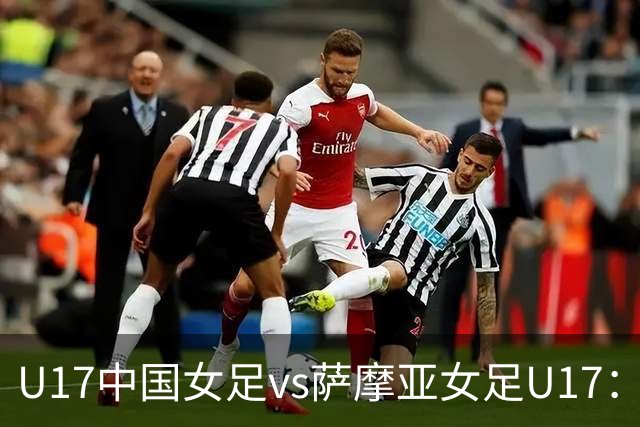 U17中国女足vs萨摩亚女足U17：徐晓棠、徐悦、方珍珠首发