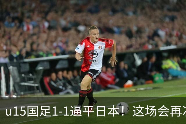 u15国足1-1逼平日本！这场会再次掀起日本足球到头的讨论吗？